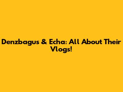 Denzbagus & Echa: All About Their Vlogs!