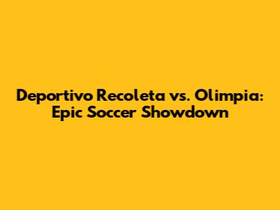 Deportivo Recoleta vs. Olimpia: Epic Soccer Showdown