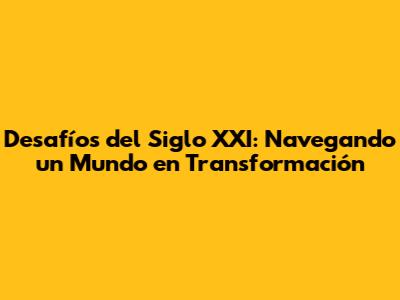 Desafíos del Siglo XXI: Navegando un Mundo en Transformación