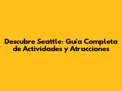 Descubre Seattle: Guía Completa de Actividades y Atracciones