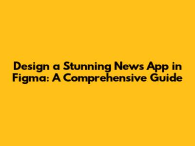 Design a Stunning News App in Figma: A Comprehensive Guide