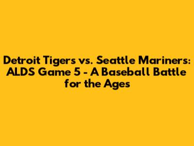 Detroit Tigers vs. Seattle Mariners: ALDS Game 5 - A Baseball Battle for the Ages