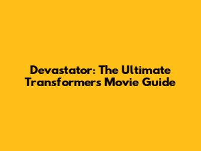 Devastator: The Ultimate Transformers Movie Guide