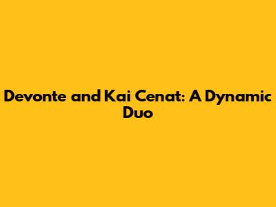 Devonte and Kai Cenat: A Dynamic Duo