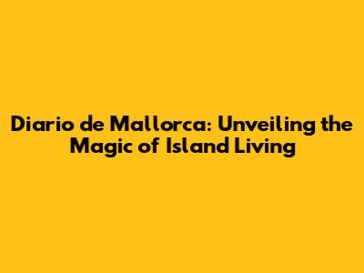 Diario de Mallorca: Unveiling the Magic of Island Living