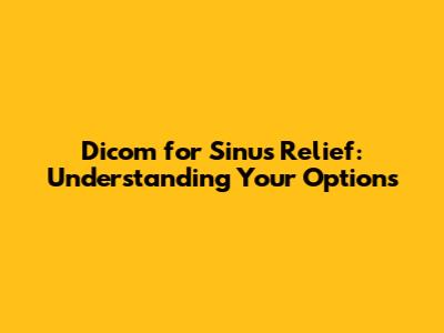 Dicom for Sinus Relief: Understanding Your Options