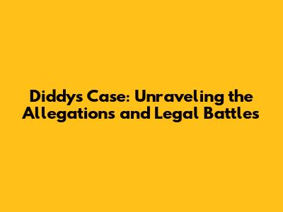 Diddy's Case: Unraveling the Allegations and Legal Battles