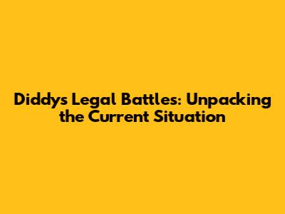 Diddy's Legal Battles: Unpacking the Current Situation