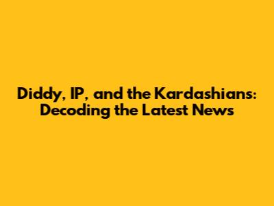 Diddy, IP, and the Kardashians: Decoding the Latest News