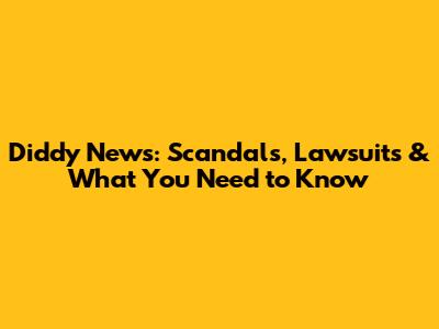 Diddy News: Scandals, Lawsuits & What You Need to Know