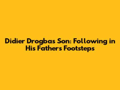 Didier Drogba's Son: Following in His Father's Footsteps