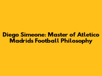 Diego Simeone: Master of Atletico Madrid's Football Philosophy