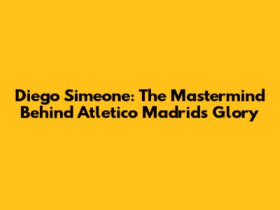Diego Simeone: The Mastermind Behind Atletico Madrid's Glory