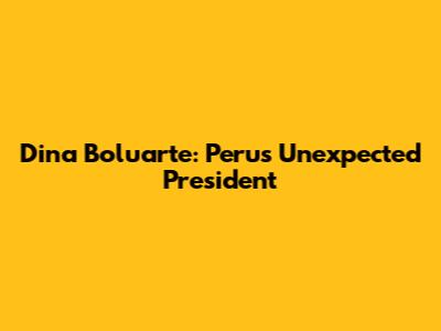 Dina Boluarte: Peru's Unexpected President