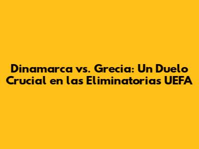 Dinamarca vs. Grecia: Un Duelo Crucial en las Eliminatorias UEFA