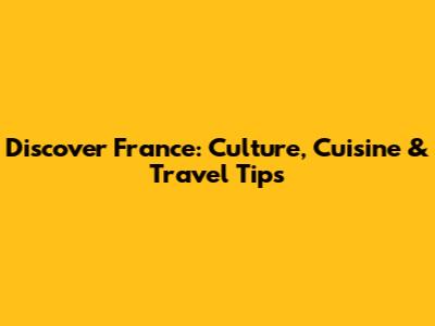 Discover France: Culture, Cuisine & Travel Tips