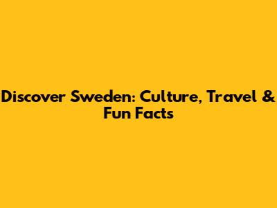 Discover Sweden: Culture, Travel & Fun Facts