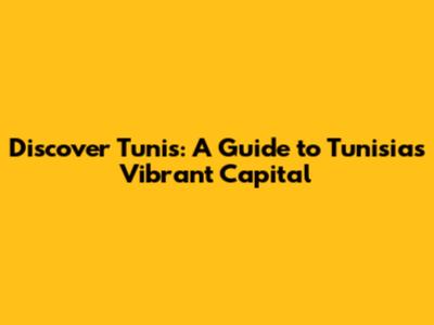 Discover Tunis: A Guide to Tunisia's Vibrant Capital