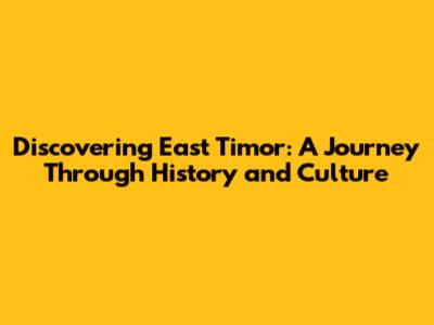 Discovering East Timor: A Journey Through History and Culture