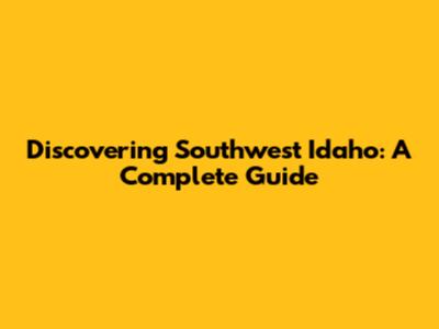 Discovering Southwest Idaho: A Complete Guide