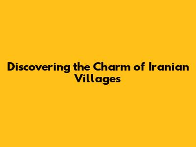 Discovering the Charm of Iranian Villages