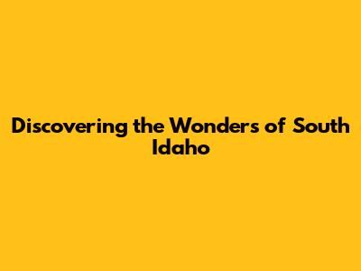 Discovering the Wonders of South Idaho