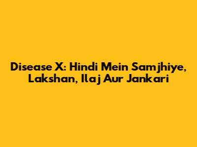Disease X: Hindi Mein Samjhiye, Lakshan, Ilaj Aur Jankari