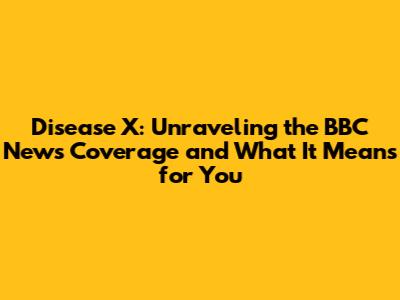 Disease X: Unraveling the BBC News Coverage and What It Means for You