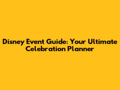Disney Event Guide: Your Ultimate Celebration Planner