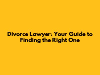 Divorce Lawyer: Your Guide to Finding the Right One