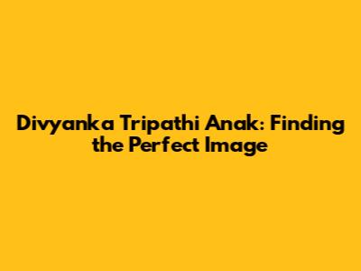 Divyanka Tripathi Anak: Finding the Perfect Image