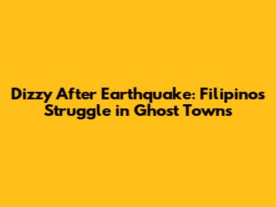 Dizzy After Earthquake: Filipinos Struggle in Ghost Towns