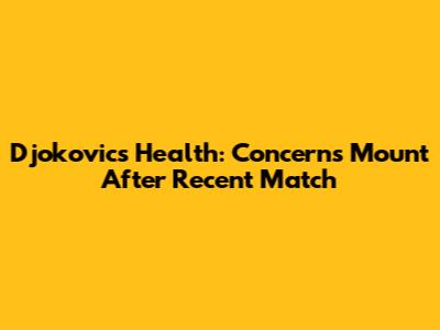 Djokovic's Health: Concerns Mount After Recent Match