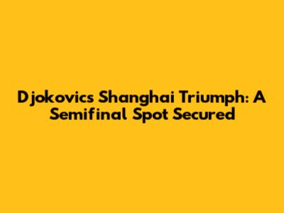Djokovic's Shanghai Triumph: A Semifinal Spot Secured
