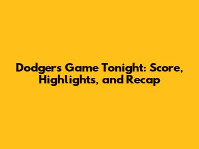 Dodgers Game Tonight: Score, Highlights, and Recap