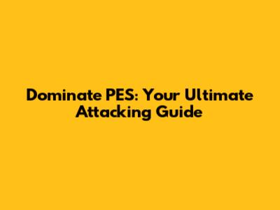 Dominate PES: Your Ultimate Attacking Guide