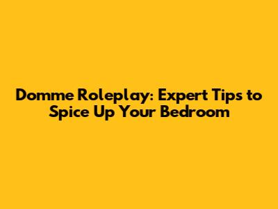 Domme Roleplay: Expert Tips to Spice Up Your Bedroom
