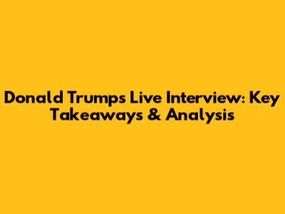 Donald Trump's Live Interview: Key Takeaways & Analysis