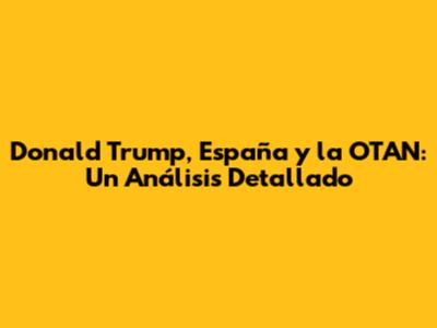 Donald Trump, España y la OTAN: Un Análisis Detallado
