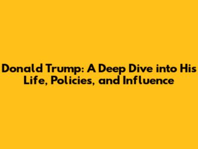 Donald Trump: A Deep Dive into His Life, Policies, and Influence