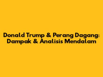 Donald Trump & Perang Dagang: Dampak & Analisis Mendalam