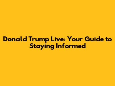Donald Trump Live: Your Guide to Staying Informed