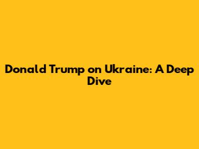 Donald Trump on Ukraine: A Deep Dive