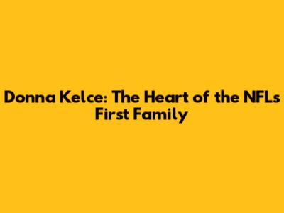 Donna Kelce: The Heart of the NFL's First Family