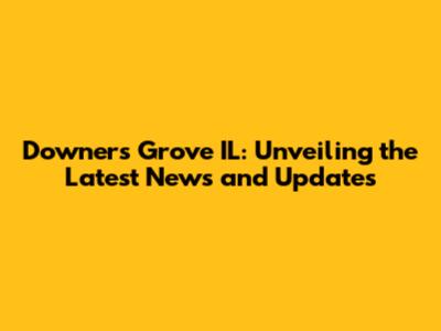 Downers Grove IL: Unveiling the Latest News and Updates