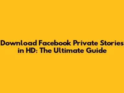 Download Facebook Private Stories in HD: The Ultimate Guide