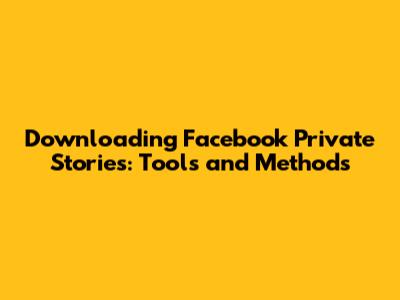 Downloading Facebook Private Stories: Tools and Methods