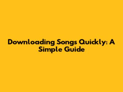 Downloading Songs Quickly: A Simple Guide