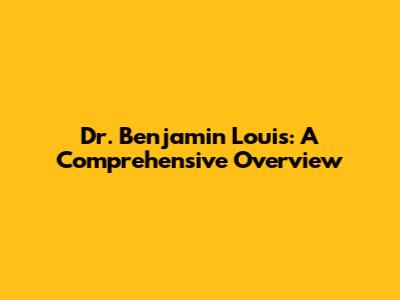 Dr. Benjamin Louis: A Comprehensive Overview