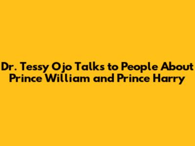 Dr. Tessy Ojo Talks to People About Prince William and Prince Harry